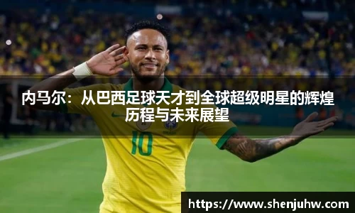 内马尔：从巴西足球天才到全球超级明星的辉煌历程与未来展望