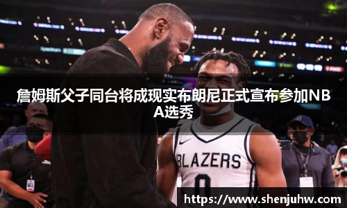 詹姆斯父子同台将成现实布朗尼正式宣布参加NBA选秀